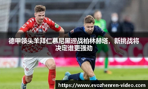 德甲领头羊拜仁慕尼黑迎战柏林赫塔，新挑战将决定谁更强劲