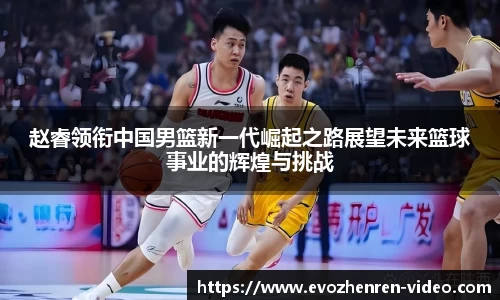 赵睿领衔中国男篮新一代崛起之路展望未来篮球事业的辉煌与挑战